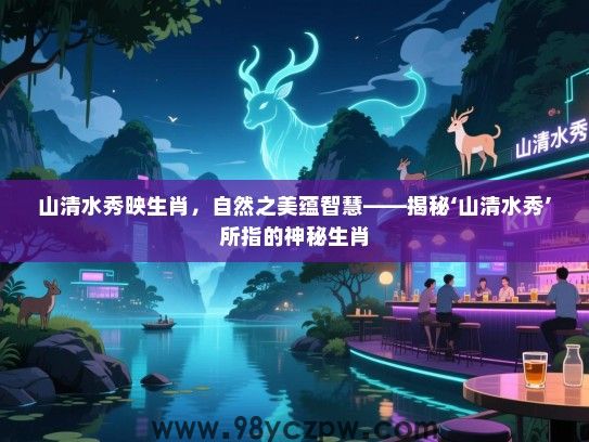 山清水秀映生肖，自然之美蕴智慧——揭秘‘山清水秀’所指的神秘生肖