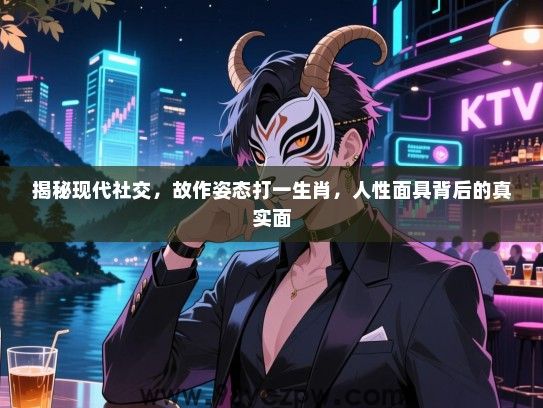 揭秘现代社交，故作姿态打一生肖，人性面具背后的真实面