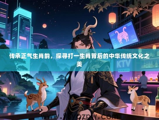 传承正气生肖韵，探寻打一生肖背后的中华传统文化之美
