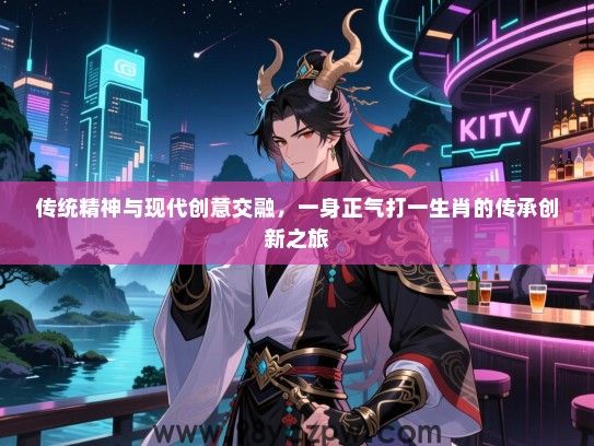 传统精神与现代创意交融，一身正气打一生肖的传承创新之旅