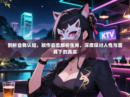 剖析自我认知，故作姿态解析生肖，深度探讨人性与面具下的真实