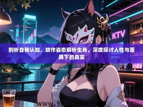 剖析自我认知，故作姿态解析生肖，深度探讨人性与面具下的真实