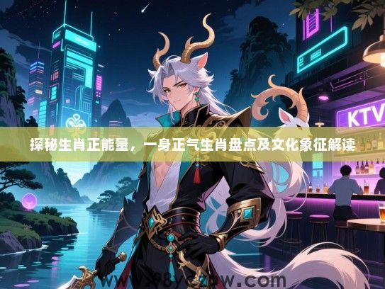 探秘生肖正能量，一身正气生肖盘点及文化象征解读