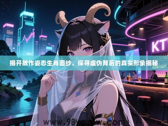揭开故作姿态生肖面纱，探寻虚伪背后的真实形象揭秘