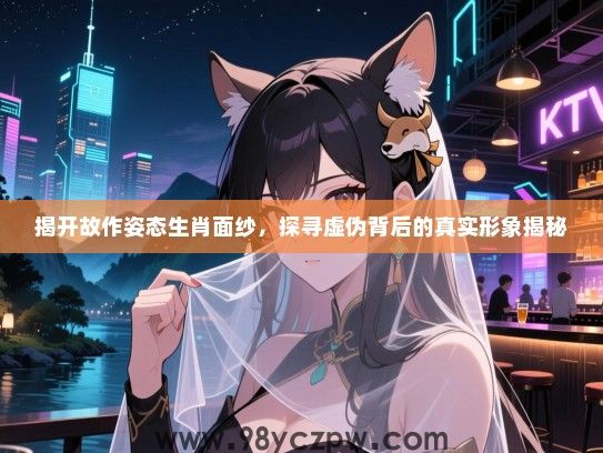 揭开故作姿态生肖面纱，探寻虚伪背后的真实形象揭秘