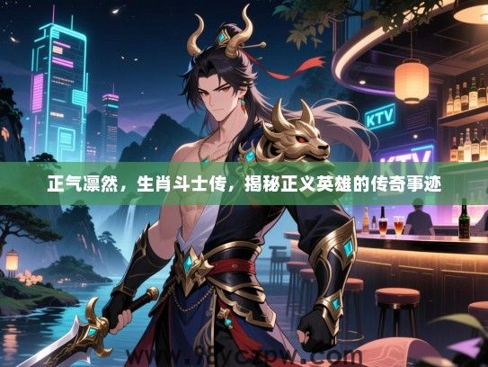 正气凛然，生肖斗士传，揭秘正义英雄的传奇事迹