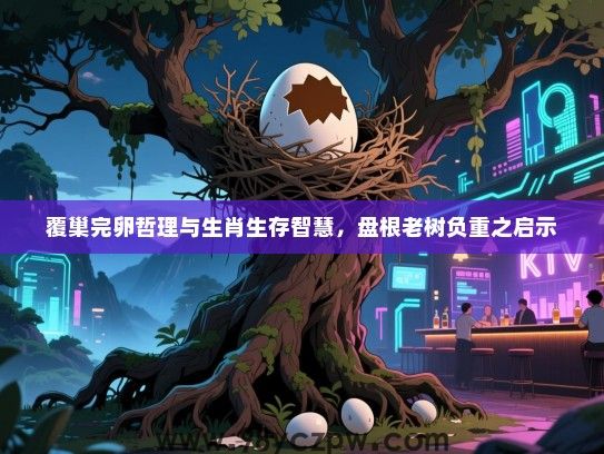 覆巢完卵哲理与生肖生存智慧，盘根老树负重之启示