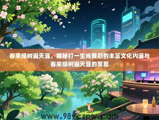 春来绿树遍天涯，揭秘打一生肖背后的丰富文化内涵与春来绿树遍天涯的寓意