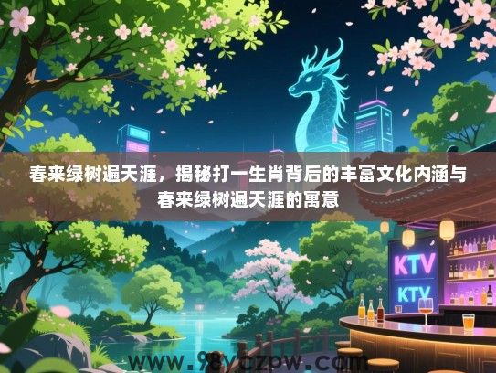 春来绿树遍天涯，揭秘打一生肖背后的丰富文化内涵与春来绿树遍天涯的寓意