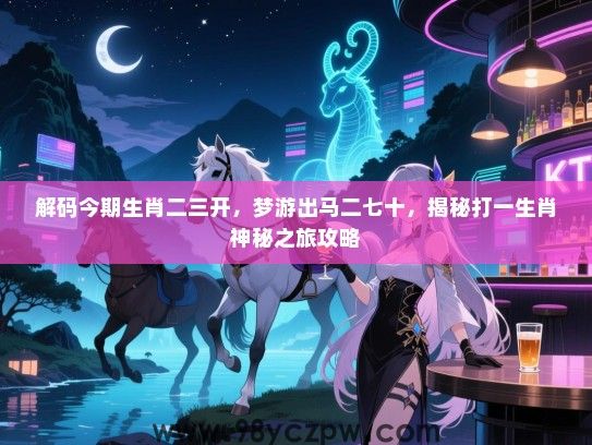 解码今期生肖二三开，梦游出马二七十，揭秘打一生肖神秘之旅攻略