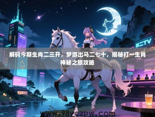 解码今期生肖二三开，梦游出马二七十，揭秘打一生肖神秘之旅攻略