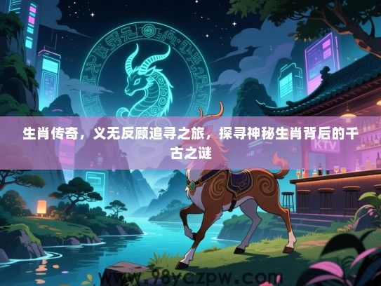 生肖传奇，义无反顾追寻之旅，探寻神秘生肖背后的千古之谜