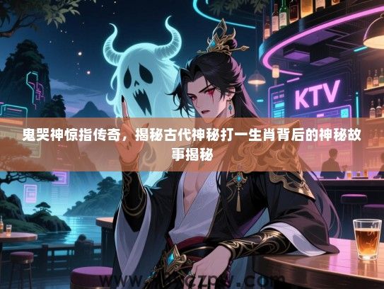 鬼哭神惊指传奇，揭秘古代神秘打一生肖背后的神秘故事揭秘