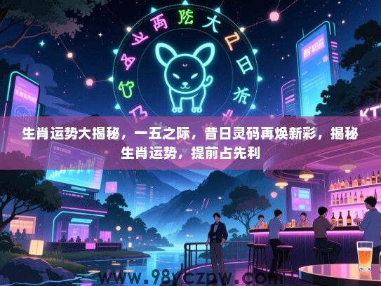 生肖运势大揭秘，一五之际，昔日灵码再焕新彩，揭秘生肖运势，提前占先利