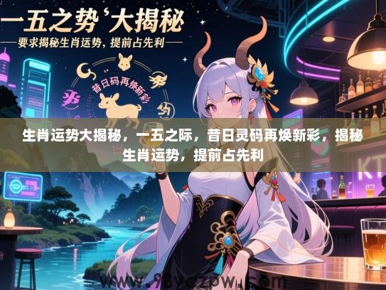 生肖运势大揭秘，一五之际，昔日灵码再焕新彩，揭秘生肖运势，提前占先利