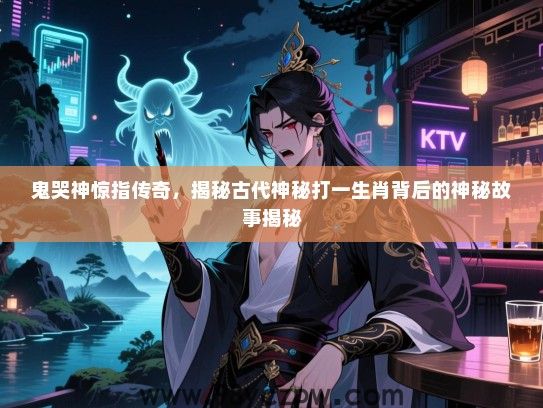 鬼哭神惊指传奇，揭秘古代神秘打一生肖背后的神秘故事揭秘