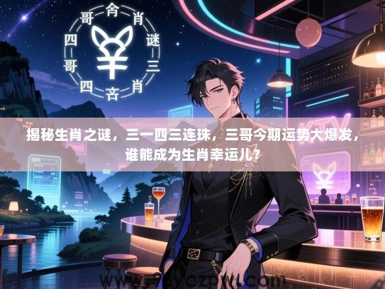 揭秘生肖之谜，三一四三连珠，三哥今期运势大爆发，谁能成为生肖幸运儿？