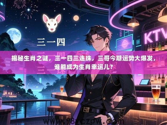 揭秘生肖之谜，三一四三连珠，三哥今期运势大爆发，谁能成为生肖幸运儿？