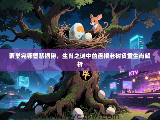 覆巢完卵智慧揭秘，生肖之谜中的盘根老树负重生肖解析