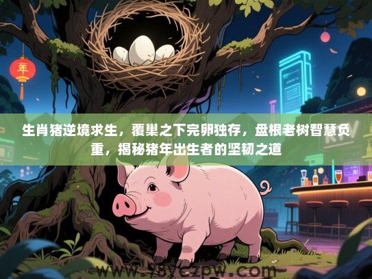 生肖猪逆境求生，覆巢之下完卵独存，盘根老树智慧负重，揭秘猪年出生者的坚韧之道