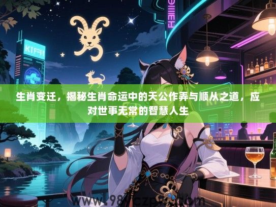 生肖变迁，揭秘生肖命运中的天公作弄与顺从之道，应对世事无常的智慧人生