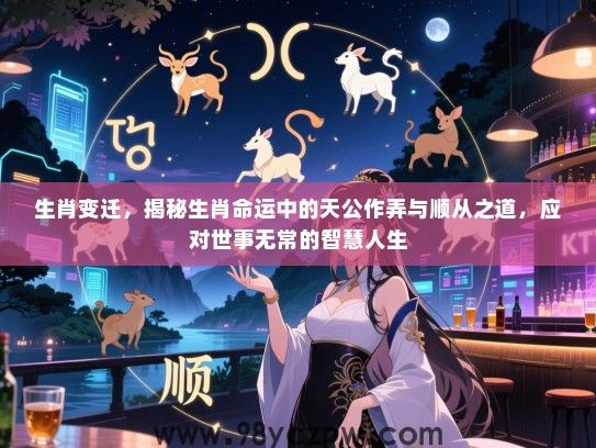 生肖变迁，揭秘生肖命运中的天公作弄与顺从之道，应对世事无常的智慧人生