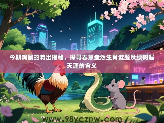 今期鸡鼠蛇特出揭秘，探寻春意盎然生肖谜题及绿树遍天涯的含义