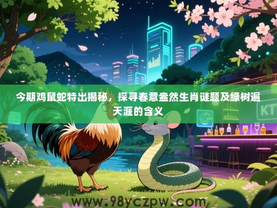 今期鸡鼠蛇特出揭秘，探寻春意盎然生肖谜题及绿树遍天涯的含义