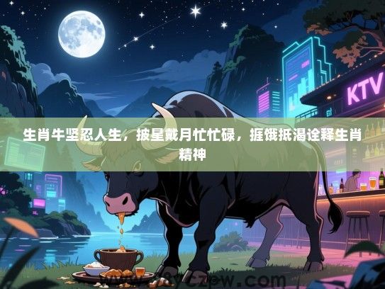 生肖牛坚忍人生，披星戴月忙忙碌，捱饿抵渴诠释生肖精神