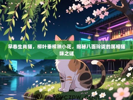 早春生肖猫，柳叶垂柳映小花，揭秘八面玲珑的属相猫咪之谜