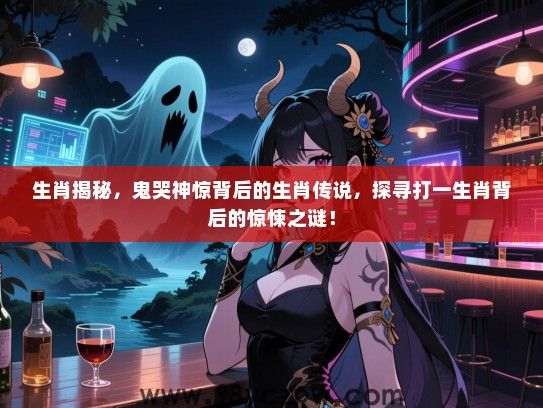 生肖揭秘，鬼哭神惊背后的生肖传说，探寻打一生肖背后的惊悚之谜！