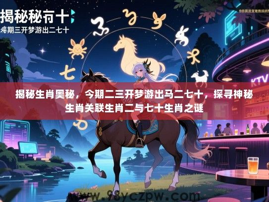 揭秘生肖奥秘，今期二三开梦游出马二七十，探寻神秘生肖关联生肖二与七十生肖之谜
