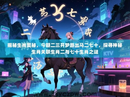 揭秘生肖奥秘，今期二三开梦游出马二七十，探寻神秘生肖关联生肖二与七十生肖之谜