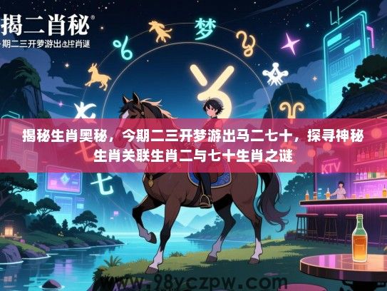 揭秘生肖奥秘，今期二三开梦游出马二七十，探寻神秘生肖关联生肖二与七十生肖之谜