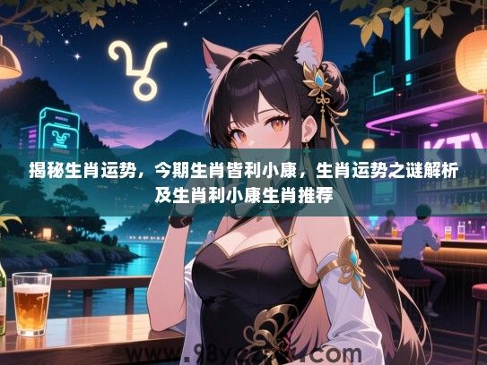 揭秘生肖运势，今期生肖皆利小康，生肖运势之谜解析及生肖利小康生肖推荐