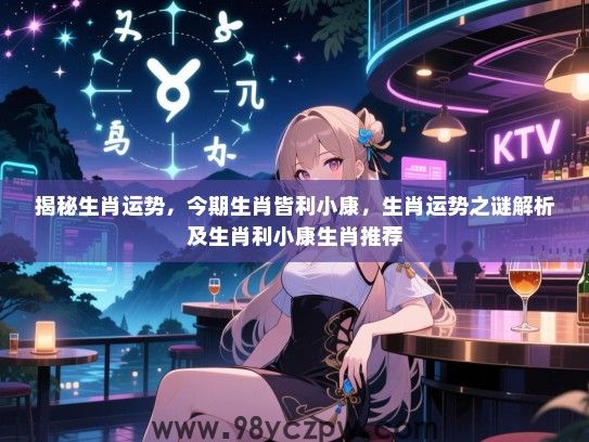 揭秘生肖运势，今期生肖皆利小康，生肖运势之谜解析及生肖利小康生肖推荐