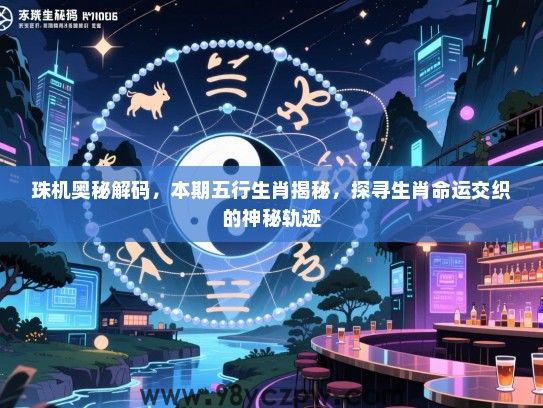 珠机奥秘解码，本期五行生肖揭秘，探寻生肖命运交织的神秘轨迹