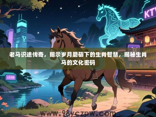 老马识途传奇，揭示岁月磨砺下的生肖智慧，揭秘生肖马的文化密码