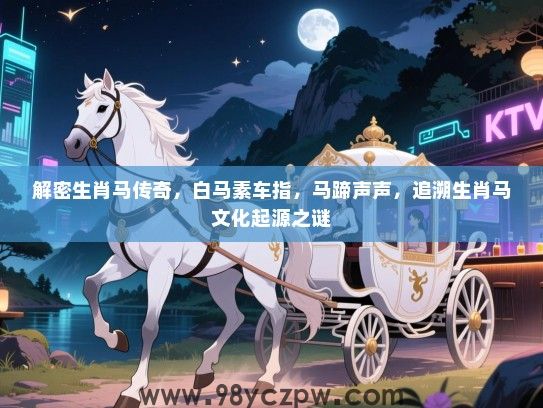 解密生肖马传奇，白马素车指，马蹄声声，追溯生肖马文化起源之谜