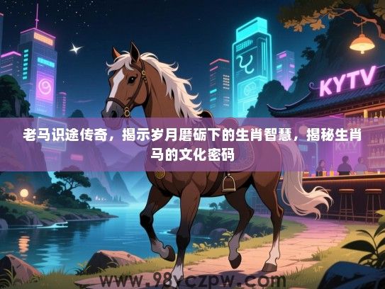 老马识途传奇，揭示岁月磨砺下的生肖智慧，揭秘生肖马的文化密码