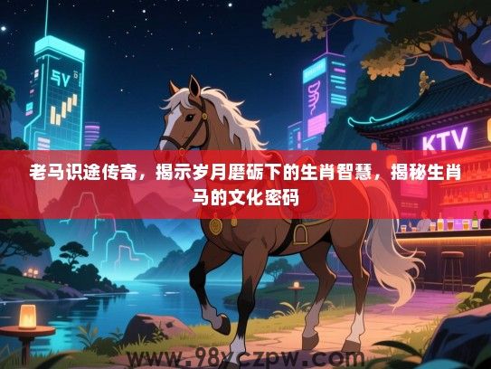 老马识途传奇，揭示岁月磨砺下的生肖智慧，揭秘生肖马的文化密码