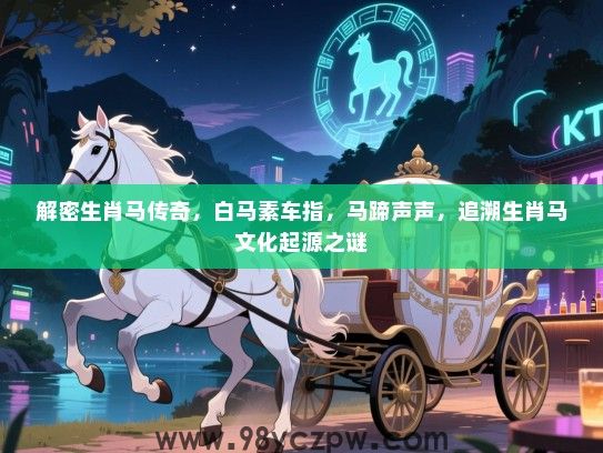 解密生肖马传奇，白马素车指，马蹄声声，追溯生肖马文化起源之谜