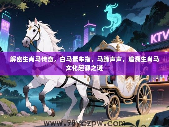 解密生肖马传奇，白马素车指，马蹄声声，追溯生肖马文化起源之谜