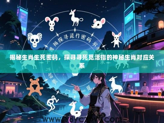 揭秘生肖生死密码，探寻寻死觅活指的神秘生肖对应关系