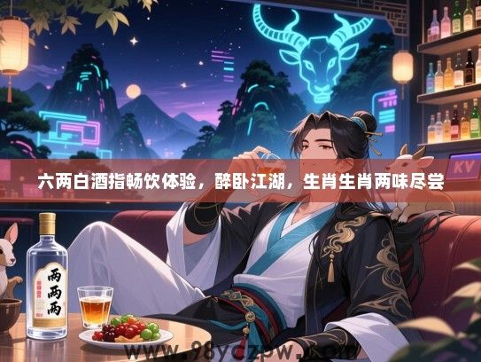 六两白酒指畅饮体验，醉卧江湖，生肖生肖两味尽尝