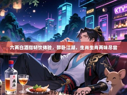六两白酒指畅饮体验，醉卧江湖，生肖生肖两味尽尝