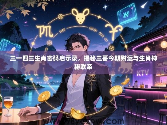 三一四三生肖密码启示录，揭秘三哥今期财运与生肖神秘联系