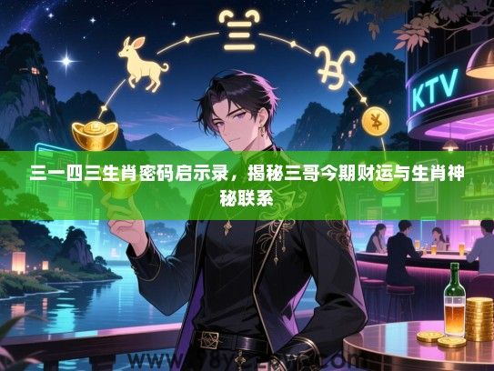 三一四三生肖密码启示录，揭秘三哥今期财运与生肖神秘联系