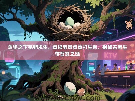 覆巢之下完卵求生，盘根老树负重打生肖，揭秘古老生存智慧之谜