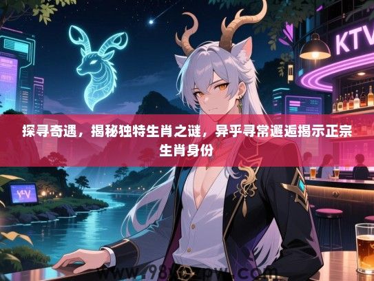 探寻奇遇，揭秘独特生肖之谜，异乎寻常邂逅揭示正宗生肖身份